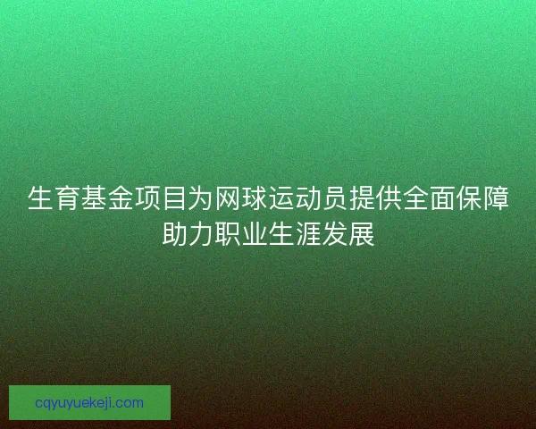 生育基金项目为网球运动员提供全面保障助力职业生涯发展
