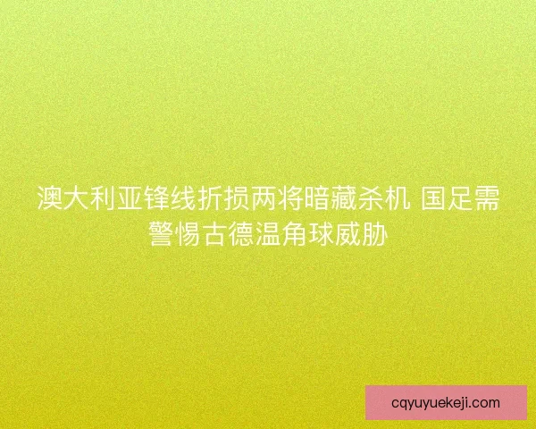 澳大利亚锋线折损两将暗藏杀机 国足需警惕古德温角球威胁
