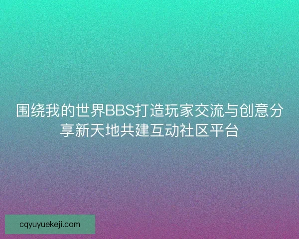 围绕我的世界BBS打造玩家交流与创意分享新天地共建互动社区平台
