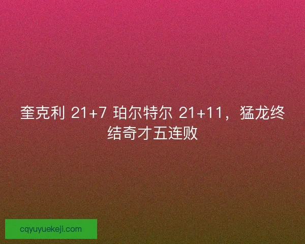 奎克利 21+7 珀尔特尔 21+11，猛龙终结奇才五连败