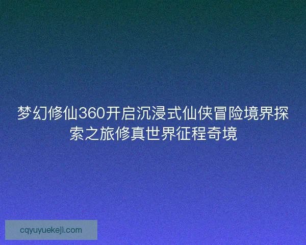 梦幻修仙360开启沉浸式仙侠冒险境界探索之旅修真世界征程奇境