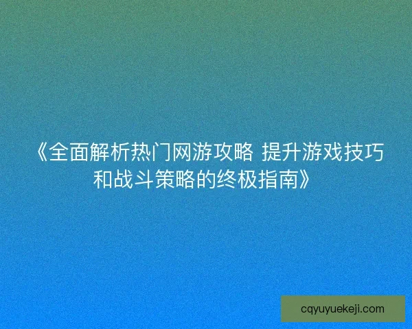 《全面解析热门网游攻略 提升游戏技巧和战斗策略的终极指南》