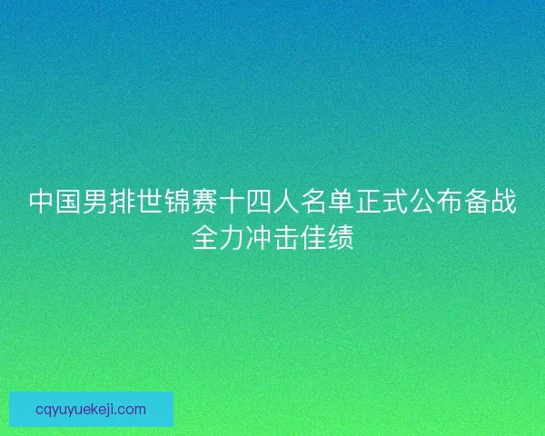中国男排世锦赛十四人名单正式公布备战全力冲击佳绩