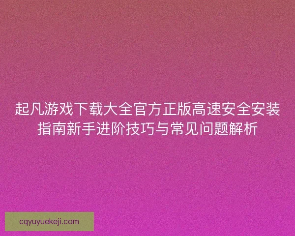 起凡游戏下载大全官方正版高速安全安装指南新手进阶技巧与常见问题解析 起凡游戏下载大全官方正版高速安全安装指南新手进阶技巧与常见问题解析