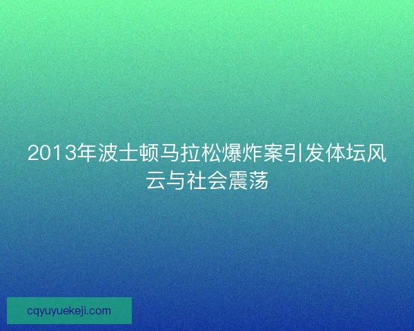 2013年波士顿马拉松爆炸案引发体坛风云与社会震荡