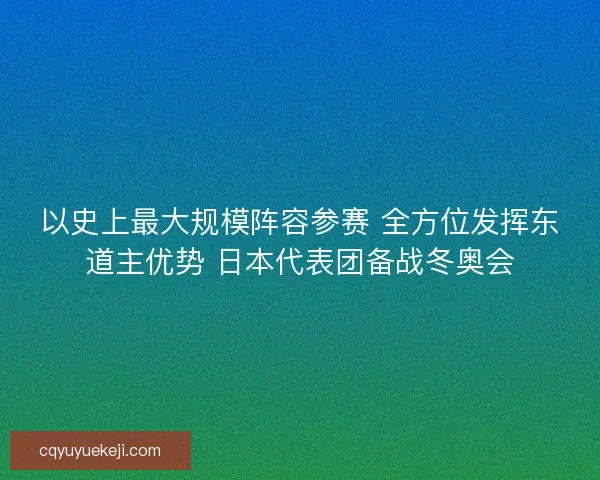 以史上最大规模阵容参赛 全方位发挥东道主优势 日本代表团备战冬奥会