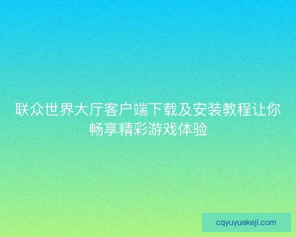 联众世界大厅客户端下载及安装教程让你畅享精彩游戏体验