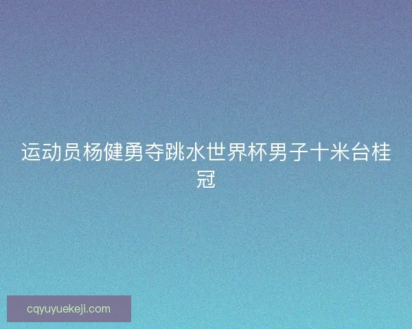 运动员杨健勇夺跳水世界杯男子十米台桂冠