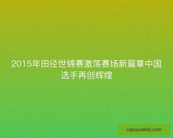 2015年田径世锦赛激荡赛场新篇章中国选手再创辉煌