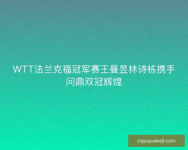WTT法兰克福冠军赛王曼昱林诗栋携手问鼎双冠辉煌