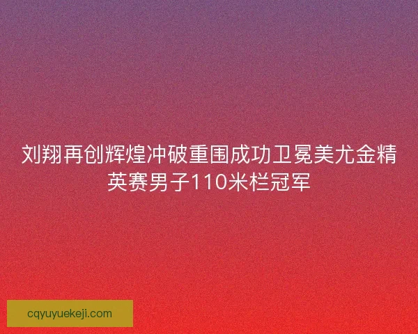 刘翔再创辉煌冲破重围成功卫冕美尤金精英赛男子110米栏冠军