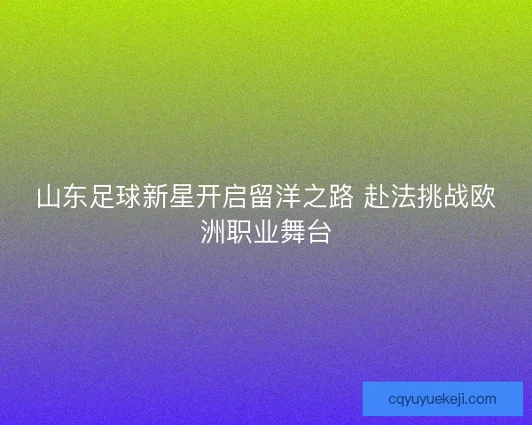 山东足球新星开启留洋之路 赴法挑战欧洲职业舞台