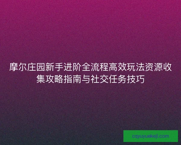 摩尔庄园新手进阶全流程高效玩法资源收集攻略指南与社交任务技巧
