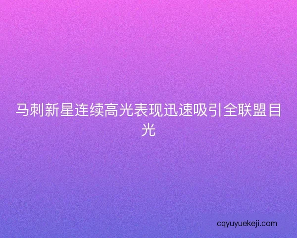 马刺新星连续高光表现迅速吸引全联盟目光 马刺新星连续高光表现迅速吸引全联盟目光