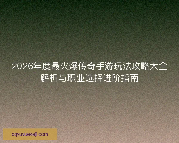 2026年度最火爆传奇手游玩法攻略大全解析与职业选择进阶指南