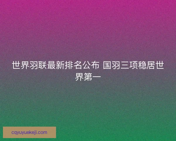 世界羽联最新排名公布 国羽三项稳居世界第一