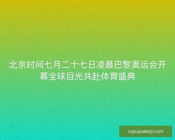 北京时间七月二十七日凌晨巴黎奥运会开幕全球目光共赴体育盛典