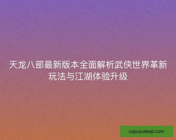 天龙八部最新版本全面解析武侠世界革新玩法与江湖体验升级