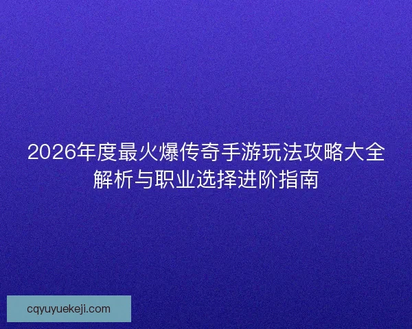 2026年度最火爆传奇手游玩法攻略大全解析与职业选择进阶指南