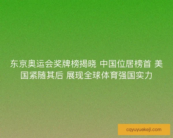 东京奥运会奖牌榜揭晓 中国位居榜首 美国紧随其后 展现全球体育强国实力