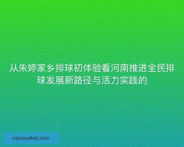从朱婷家乡排球初体验看河南推进全民排球发展新路径与活力实践的 从朱婷家乡排球初体验看河南推进全民排球发展新路径与活力实践的