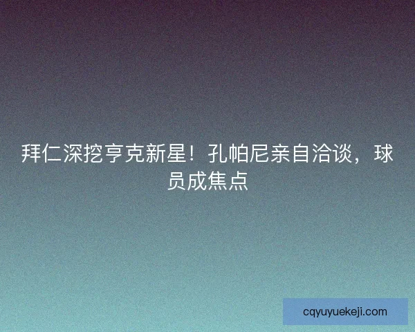 拜仁深挖亨克新星！孔帕尼亲自洽谈，球员成焦点