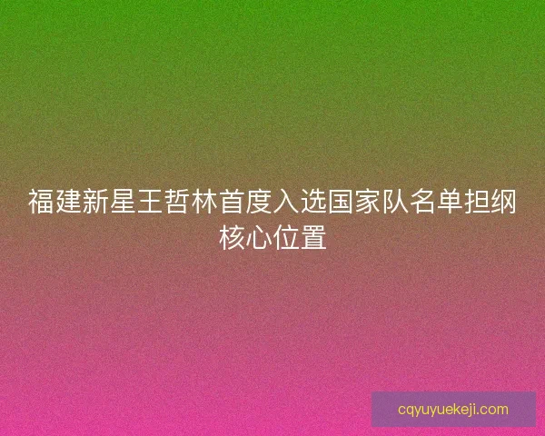 福建新星王哲林首度入选国家队名单担纲核心位置 福建新星王哲林首度入选国家队名单担纲核心位置