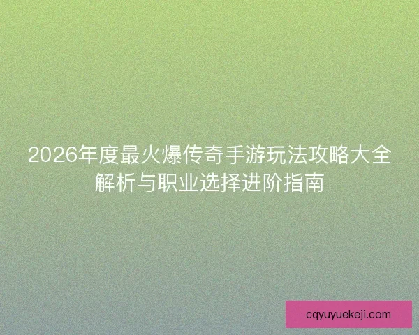 2026年度最火爆传奇手游玩法攻略大全解析与职业选择进阶指南