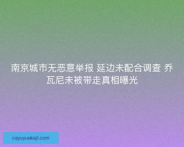 南京城市无恶意举报 延边未配合调查 乔瓦尼未被带走真相曝光 南京城市无恶意举报 延边未配合调查 乔瓦尼未被带走真相曝光