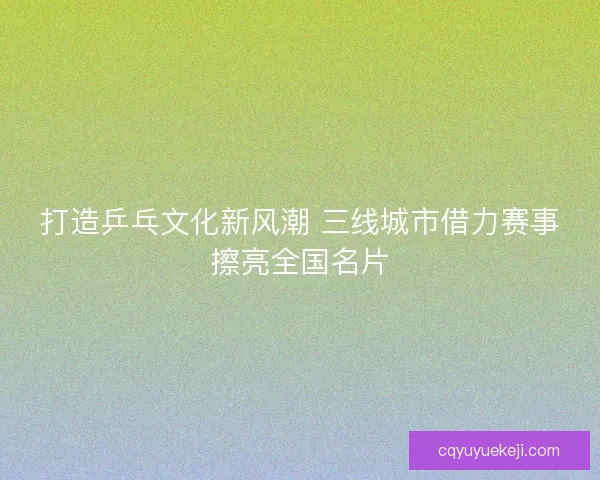 打造乒乓文化新风潮 三线城市借力赛事擦亮全国名片