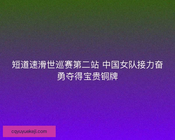 短道速滑世巡赛第二站 中国女队接力奋勇夺得宝贵铜牌