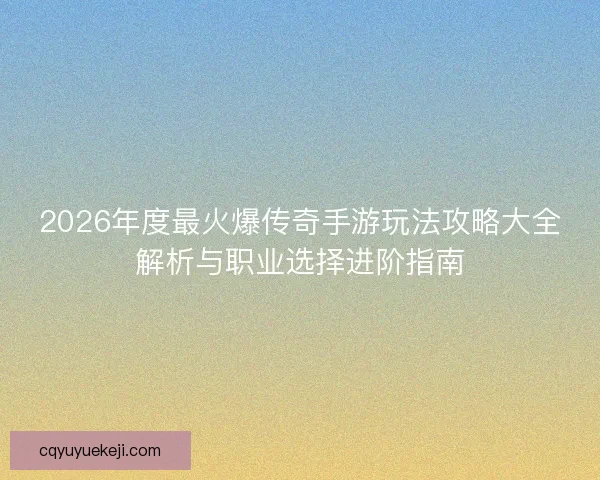 2026年度最火爆传奇手游玩法攻略大全解析与职业选择进阶指南
