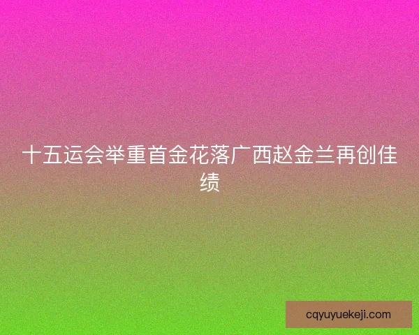 十五运会举重首金花落广西赵金兰再创佳绩