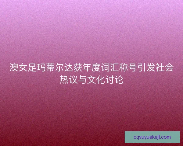 澳女足玛蒂尔达获年度词汇称号引发社会热议与文化讨论 澳女足玛蒂尔达获年度词汇称号引发社会热议与文化讨论